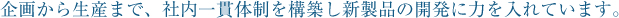 企画から生産まで、社内一貫体制を構築し新製品の開発に力を入れています。