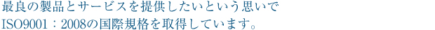 最良の製品とサービスを提供したいという思いでISO9001：2000の国際規格を取得しました。